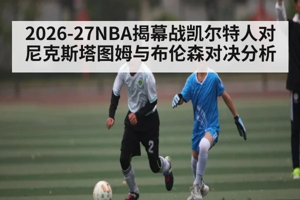 2026-27NBA揭幕战凯尔特人对尼克斯塔图姆与布伦森对决分析